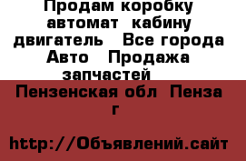 Продам коробку-автомат, кабину,двигатель - Все города Авто » Продажа запчастей   . Пензенская обл.,Пенза г.